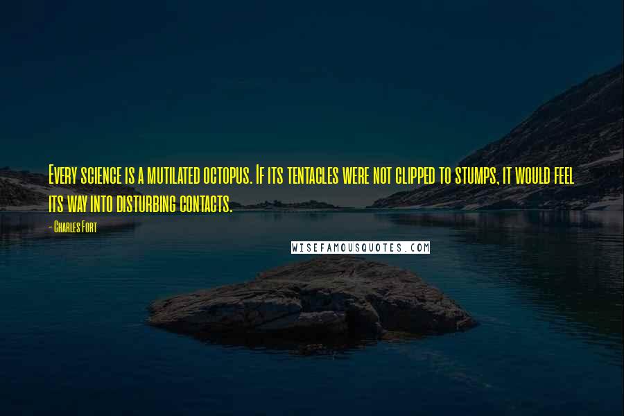 Charles Fort Quotes: Every science is a mutilated octopus. If its tentacles were not clipped to stumps, it would feel its way into disturbing contacts.