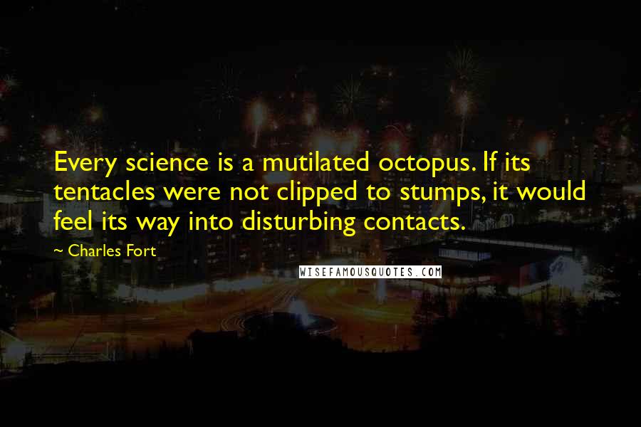 Charles Fort Quotes: Every science is a mutilated octopus. If its tentacles were not clipped to stumps, it would feel its way into disturbing contacts.