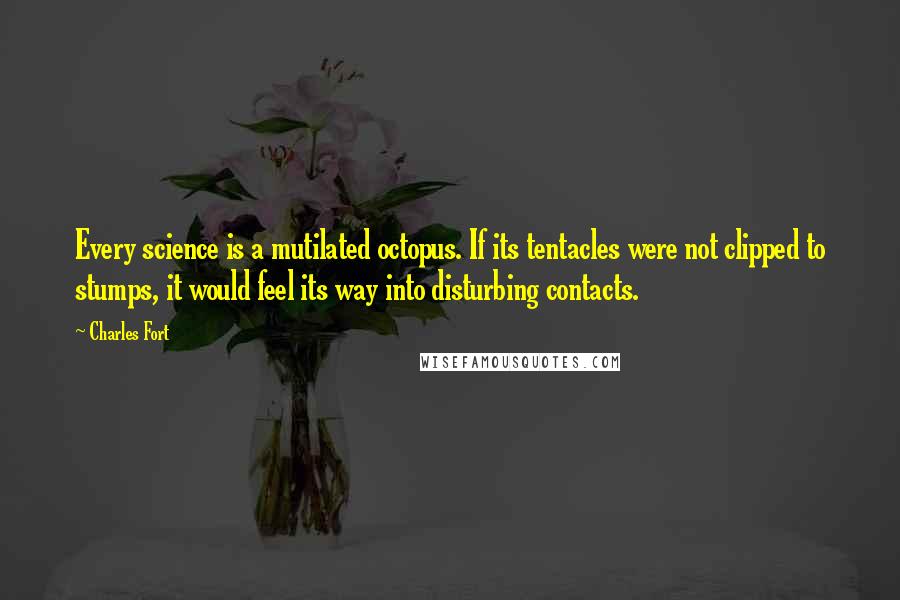 Charles Fort Quotes: Every science is a mutilated octopus. If its tentacles were not clipped to stumps, it would feel its way into disturbing contacts.