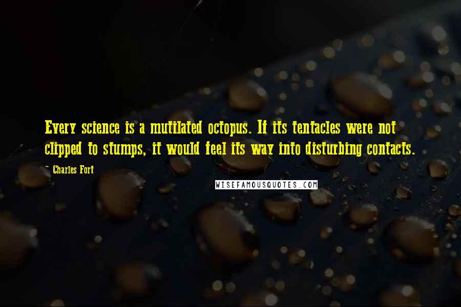 Charles Fort Quotes: Every science is a mutilated octopus. If its tentacles were not clipped to stumps, it would feel its way into disturbing contacts.