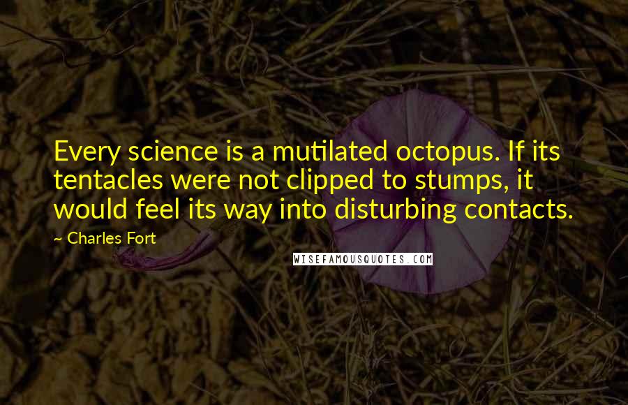 Charles Fort Quotes: Every science is a mutilated octopus. If its tentacles were not clipped to stumps, it would feel its way into disturbing contacts.