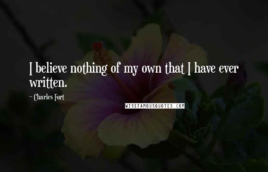 Charles Fort Quotes: I believe nothing of my own that I have ever written.