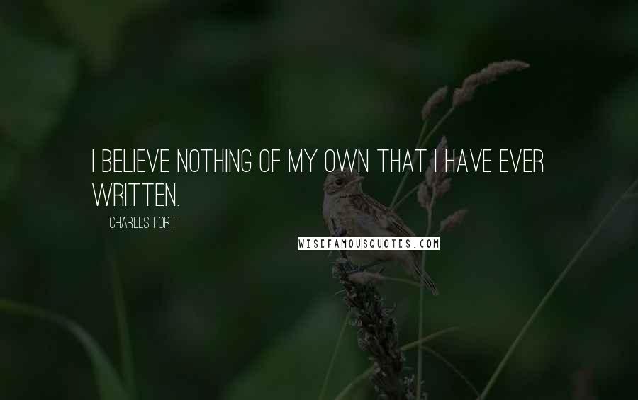 Charles Fort Quotes: I believe nothing of my own that I have ever written.