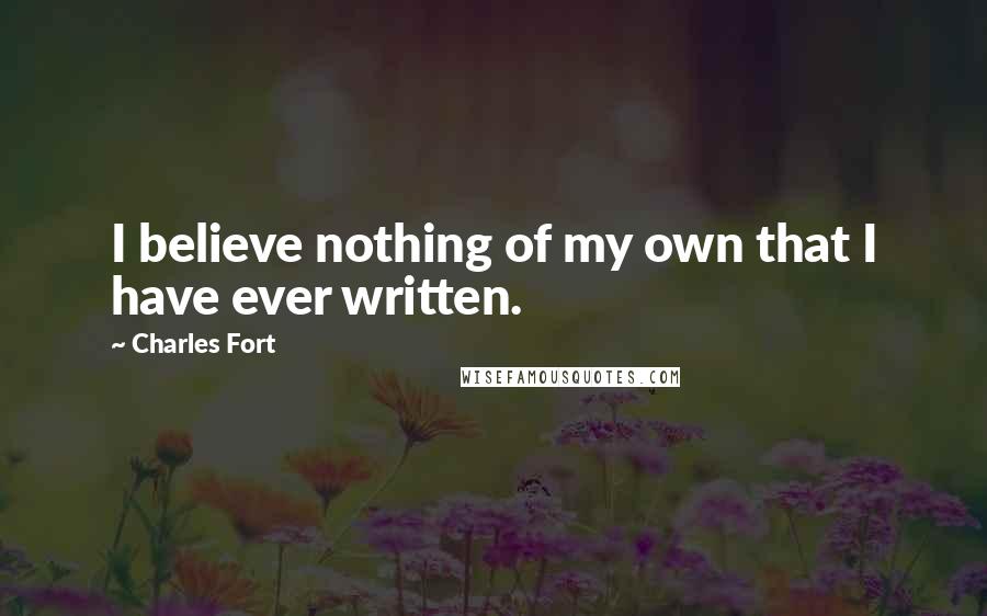 Charles Fort Quotes: I believe nothing of my own that I have ever written.