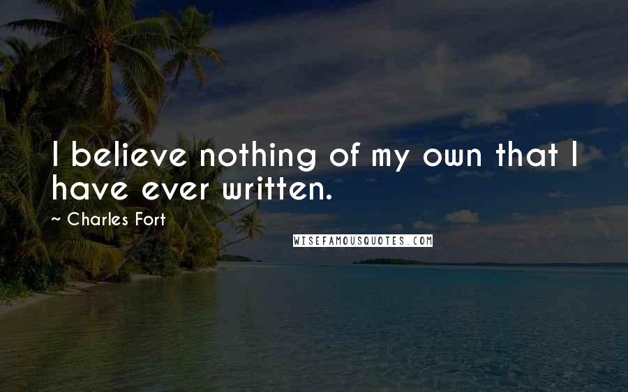 Charles Fort Quotes: I believe nothing of my own that I have ever written.