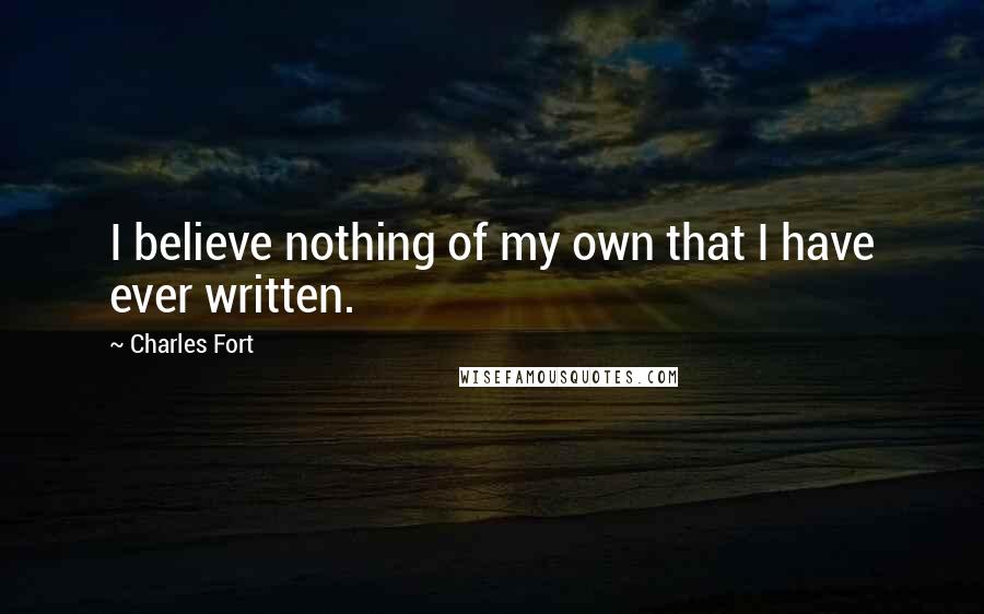 Charles Fort Quotes: I believe nothing of my own that I have ever written.