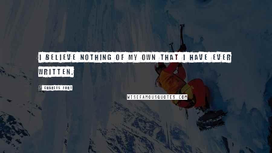 Charles Fort Quotes: I believe nothing of my own that I have ever written.