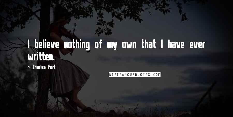 Charles Fort Quotes: I believe nothing of my own that I have ever written.