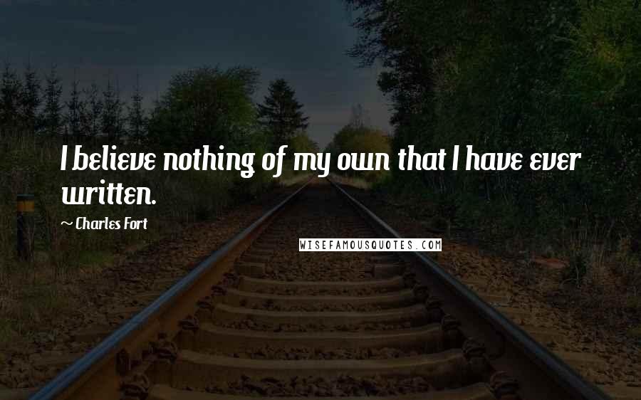 Charles Fort Quotes: I believe nothing of my own that I have ever written.