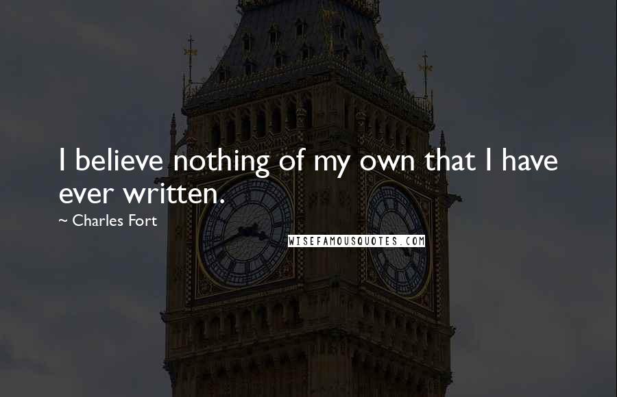 Charles Fort Quotes: I believe nothing of my own that I have ever written.