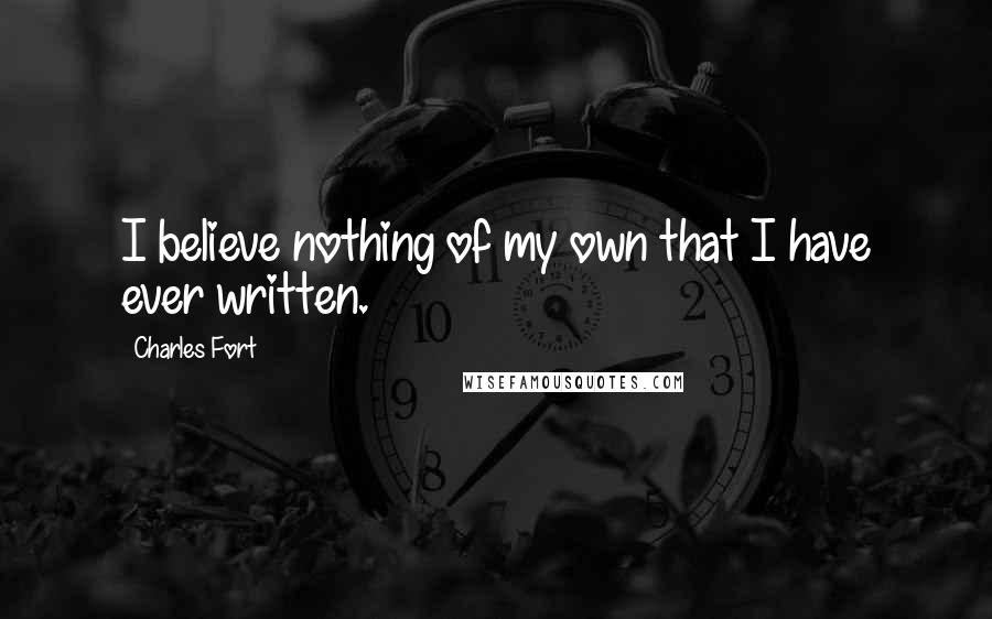 Charles Fort Quotes: I believe nothing of my own that I have ever written.