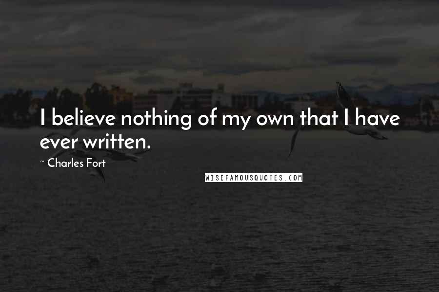Charles Fort Quotes: I believe nothing of my own that I have ever written.