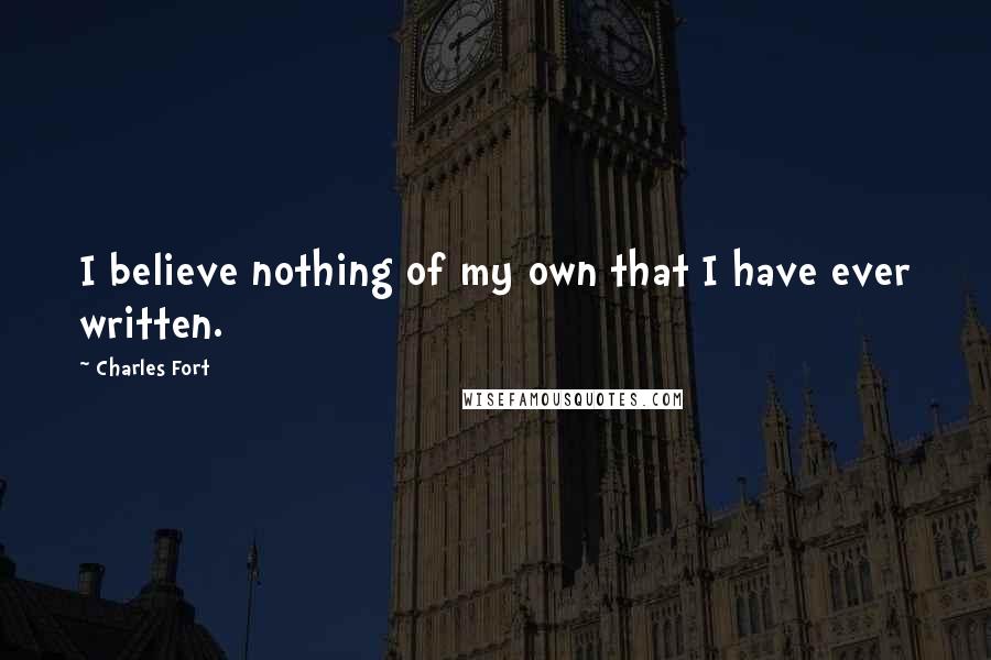 Charles Fort Quotes: I believe nothing of my own that I have ever written.