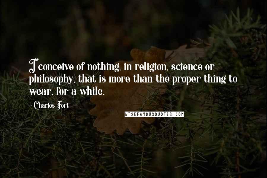 Charles Fort Quotes: I conceive of nothing, in religion, science or philosophy, that is more than the proper thing to wear, for a while.