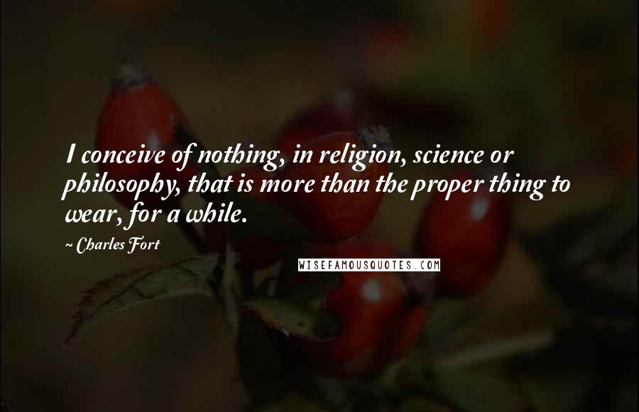 Charles Fort Quotes: I conceive of nothing, in religion, science or philosophy, that is more than the proper thing to wear, for a while.