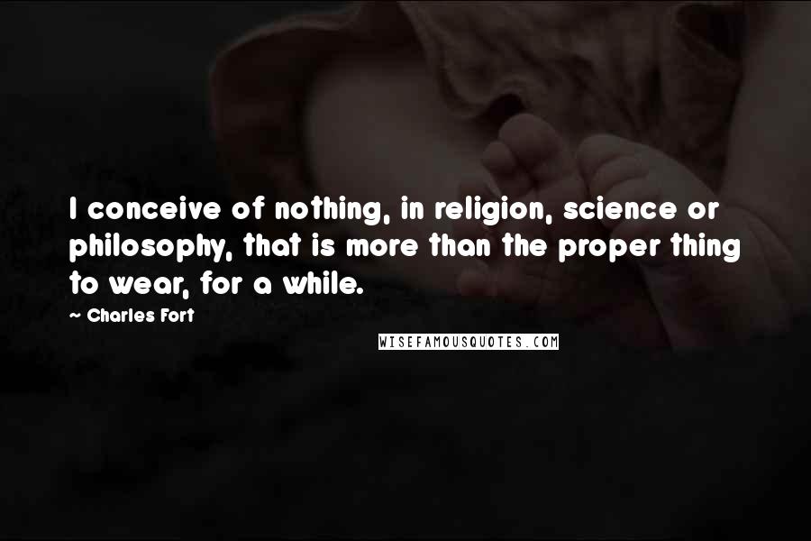 Charles Fort Quotes: I conceive of nothing, in religion, science or philosophy, that is more than the proper thing to wear, for a while.