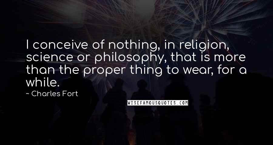 Charles Fort Quotes: I conceive of nothing, in religion, science or philosophy, that is more than the proper thing to wear, for a while.