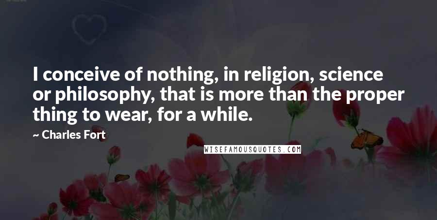 Charles Fort Quotes: I conceive of nothing, in religion, science or philosophy, that is more than the proper thing to wear, for a while.