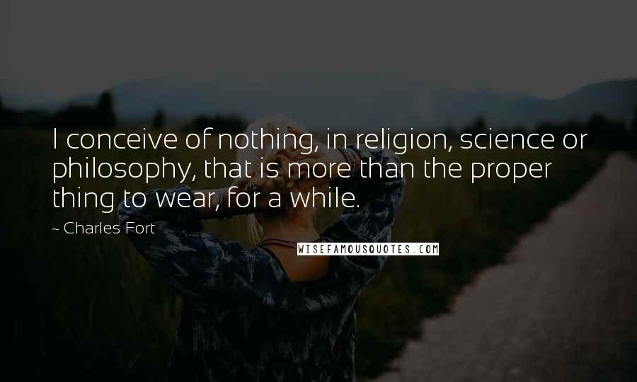 Charles Fort Quotes: I conceive of nothing, in religion, science or philosophy, that is more than the proper thing to wear, for a while.