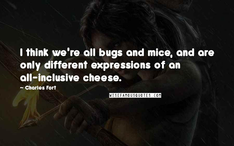 Charles Fort Quotes: I think we're all bugs and mice, and are only different expressions of an all-inclusive cheese.