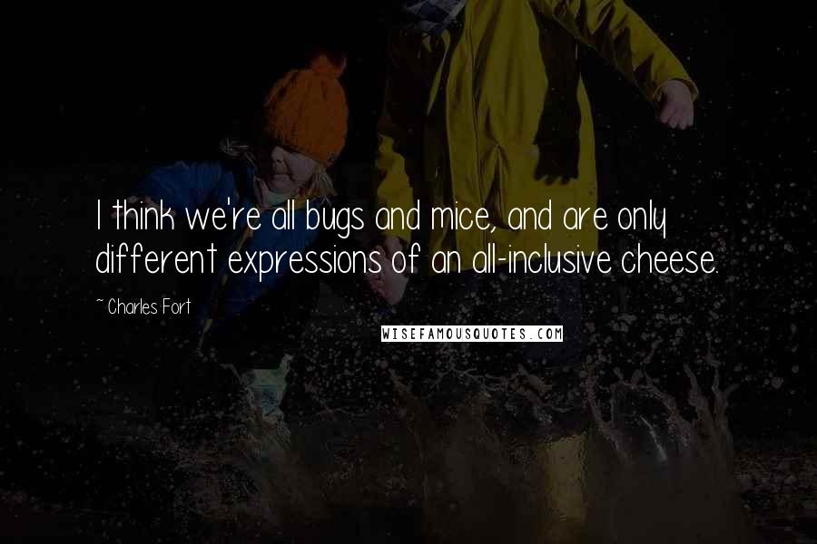 Charles Fort Quotes: I think we're all bugs and mice, and are only different expressions of an all-inclusive cheese.