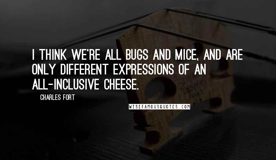 Charles Fort Quotes: I think we're all bugs and mice, and are only different expressions of an all-inclusive cheese.