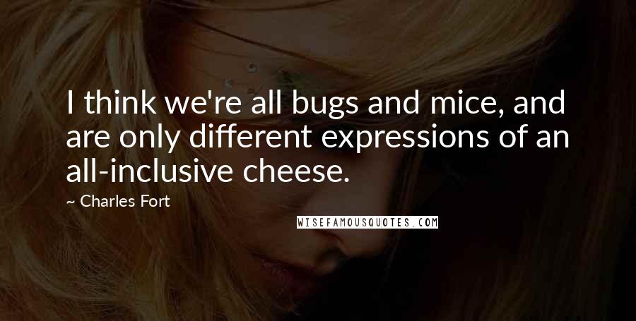 Charles Fort Quotes: I think we're all bugs and mice, and are only different expressions of an all-inclusive cheese.