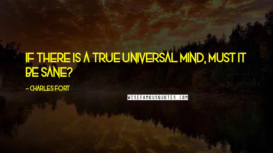 Charles Fort Quotes: If there is a true universal mind, must it be sane?