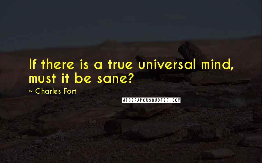 Charles Fort Quotes: If there is a true universal mind, must it be sane?