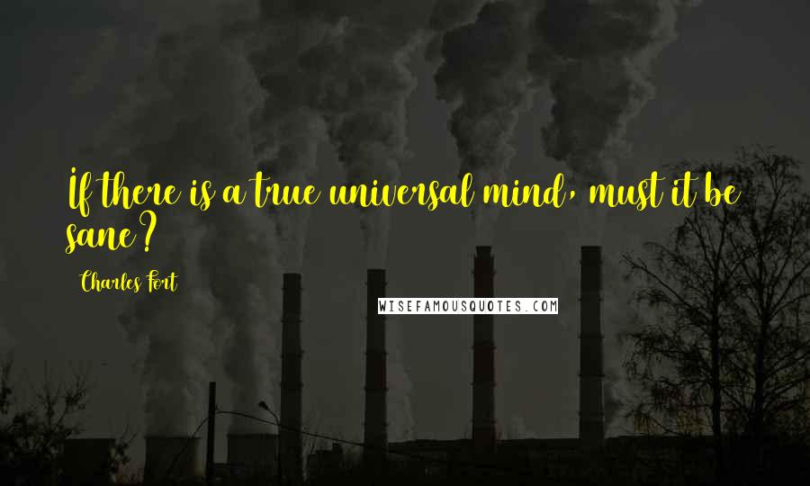 Charles Fort Quotes: If there is a true universal mind, must it be sane?