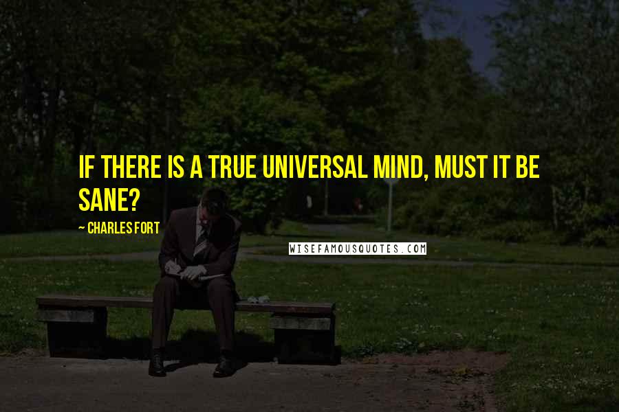Charles Fort Quotes: If there is a true universal mind, must it be sane?