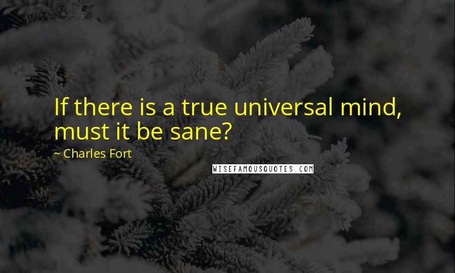 Charles Fort Quotes: If there is a true universal mind, must it be sane?