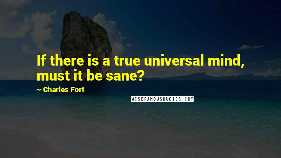 Charles Fort Quotes: If there is a true universal mind, must it be sane?