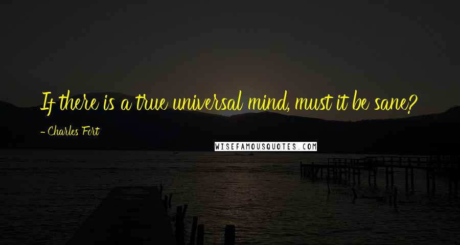 Charles Fort Quotes: If there is a true universal mind, must it be sane?