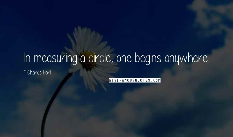 Charles Fort Quotes: In measuring a circle, one begins anywhere.