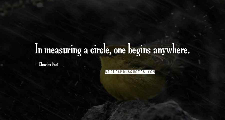 Charles Fort Quotes: In measuring a circle, one begins anywhere.