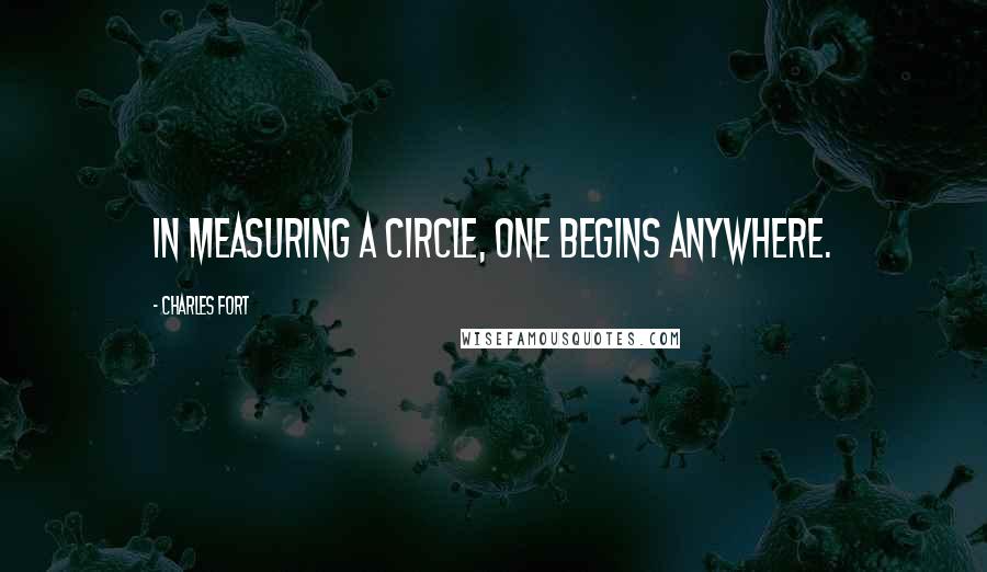 Charles Fort Quotes: In measuring a circle, one begins anywhere.