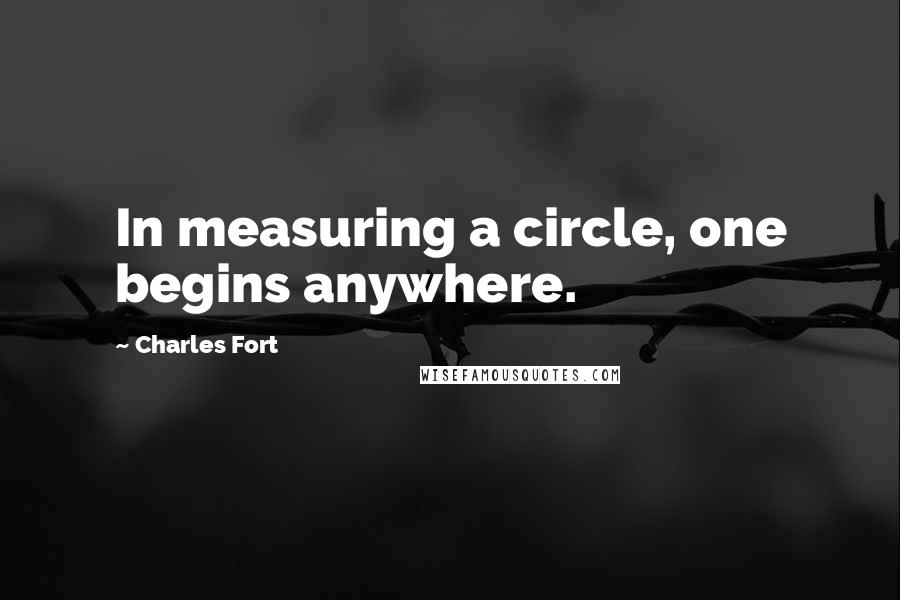 Charles Fort Quotes: In measuring a circle, one begins anywhere.