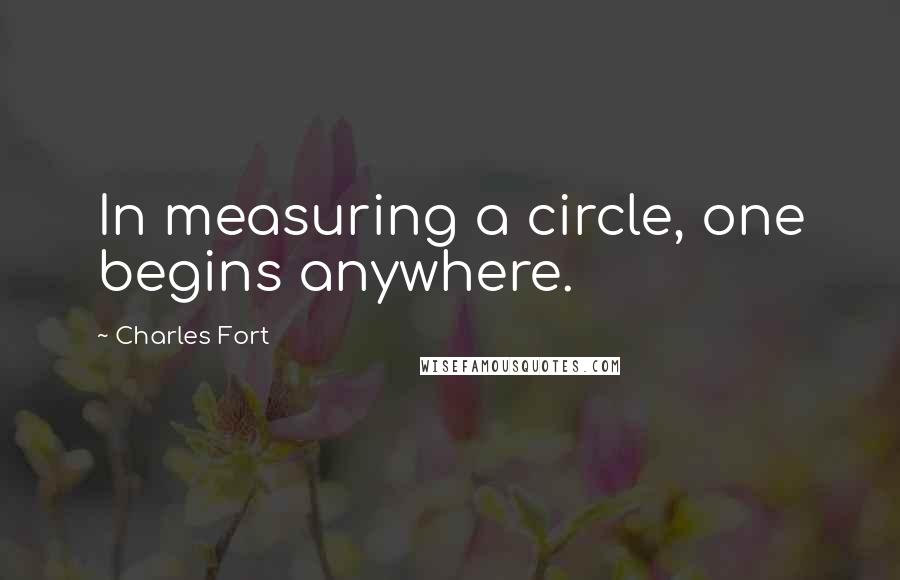 Charles Fort Quotes: In measuring a circle, one begins anywhere.