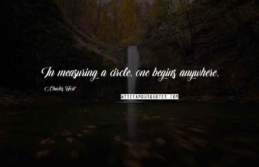 Charles Fort Quotes: In measuring a circle, one begins anywhere.