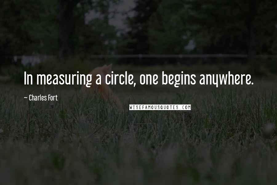 Charles Fort Quotes: In measuring a circle, one begins anywhere.