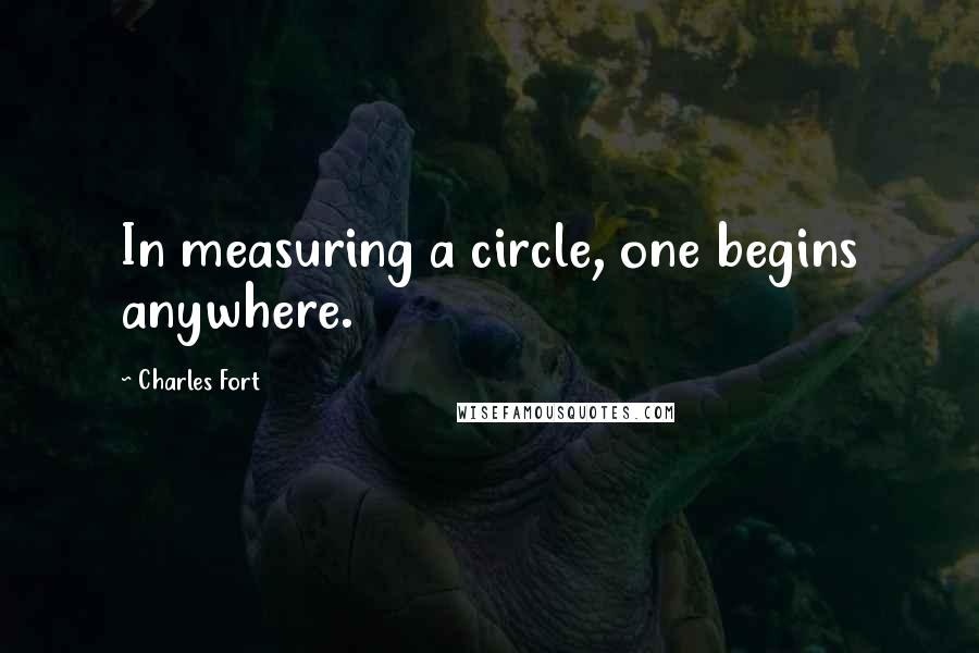 Charles Fort Quotes: In measuring a circle, one begins anywhere.