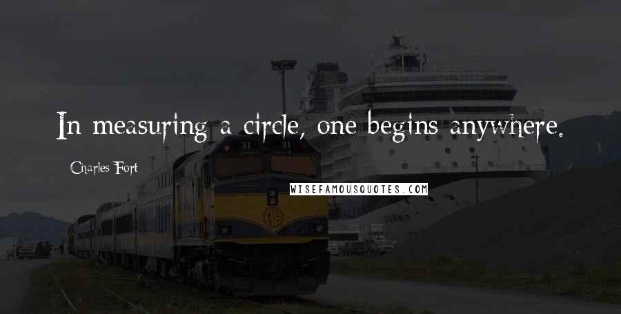 Charles Fort Quotes: In measuring a circle, one begins anywhere.