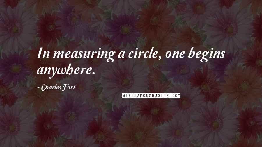 Charles Fort Quotes: In measuring a circle, one begins anywhere.