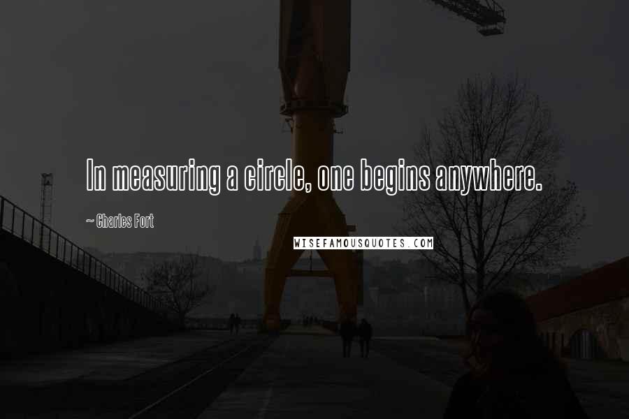 Charles Fort Quotes: In measuring a circle, one begins anywhere.