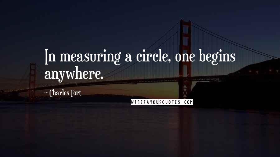 Charles Fort Quotes: In measuring a circle, one begins anywhere.