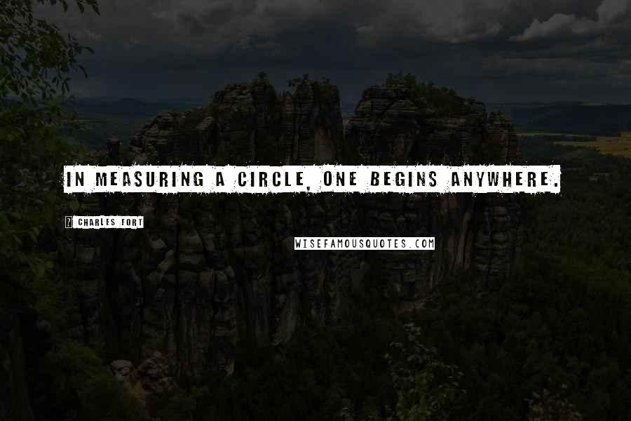 Charles Fort Quotes: In measuring a circle, one begins anywhere.