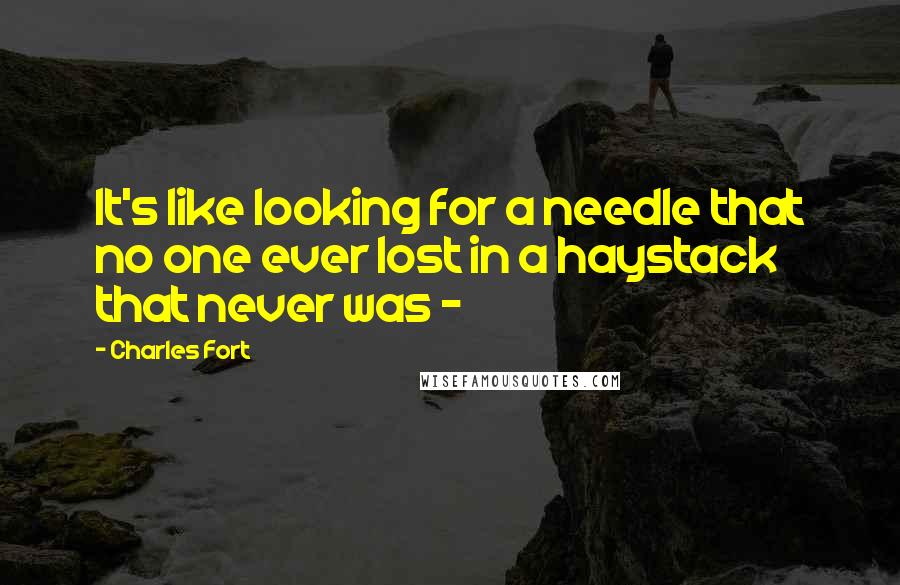 Charles Fort Quotes: It's like looking for a needle that no one ever lost in a haystack that never was - 