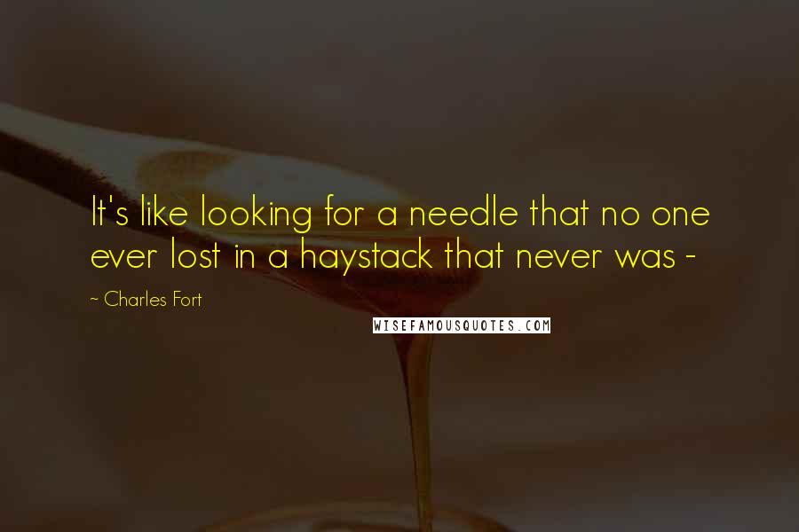Charles Fort Quotes: It's like looking for a needle that no one ever lost in a haystack that never was - 