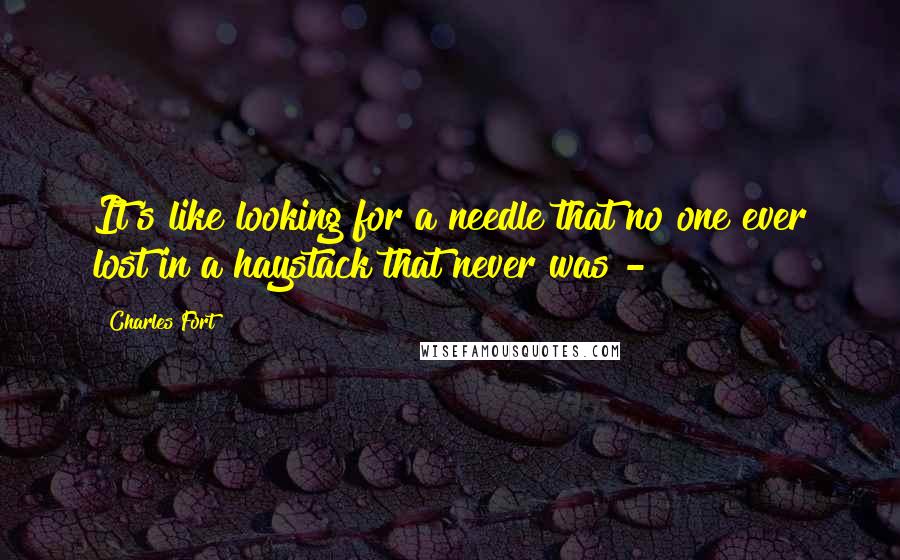 Charles Fort Quotes: It's like looking for a needle that no one ever lost in a haystack that never was - 